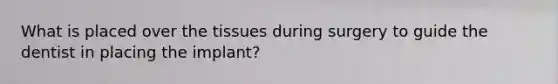 What is placed over the tissues during surgery to guide the dentist in placing the implant?