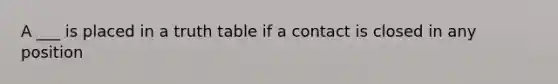 A ___ is placed in a truth table if a contact is closed in any position