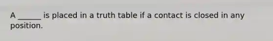 A ______ is placed in a truth table if a contact is closed in any position.