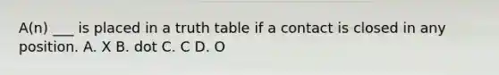 A(n) ___ is placed in a truth table if a contact is closed in any position. A. X B. dot C. C D. O