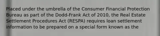 Placed under the umbrella of the Consumer Financial Protection Bureau as part of the Dodd-Frank Act of 2010, the Real Estate Settlement Procedures Act (RESPA) requires loan settlement information to be prepared on a special form known as the