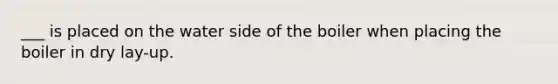 ___ is placed on the water side of the boiler when placing the boiler in dry lay-up.