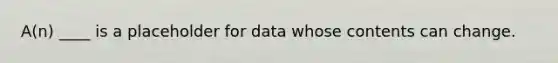 A(n) ____ is a placeholder for data whose contents can change.