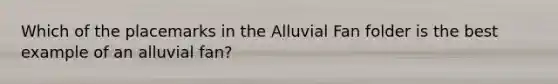 Which of the placemarks in the Alluvial Fan folder is the best example of an alluvial fan?