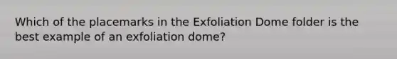 Which of the placemarks in the Exfoliation Dome folder is the best example of an exfoliation dome?