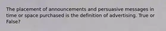 The placement of announcements and persuasive messages in time or space purchased is the definition of advertising. True or False?