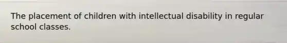 The placement of children with intellectual disability in regular school classes.