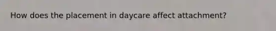 How does the placement in daycare affect attachment?