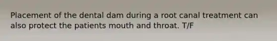 Placement of the dental dam during a root canal treatment can also protect the patients mouth and throat. T/F