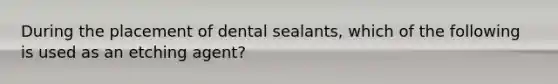 During the placement of dental sealants, which of the following is used as an etching agent?