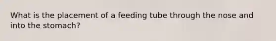 What is the placement of a feeding tube through the nose and into the stomach?