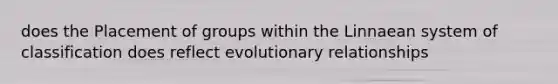 does the Placement of groups within the Linnaean system of classification does reflect evolutionary relationships