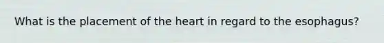 What is the placement of the heart in regard to the esophagus?