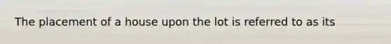 The placement of a house upon the lot is referred to as its