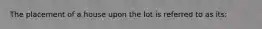 The placement of a house upon the lot is referred to as its: