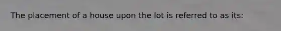 The placement of a house upon the lot is referred to as its: