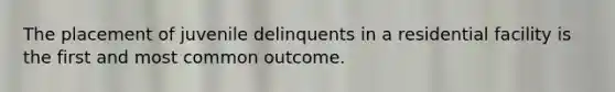 The placement of juvenile delinquents in a residential facility is the first and most common outcome.