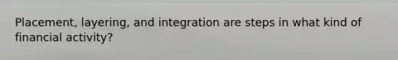 Placement, layering, and integration are steps in what kind of financial activity?