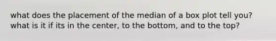 what does the placement of the median of a box plot tell you? what is it if its in the center, to the bottom, and to the top?