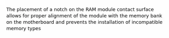 The placement of a notch on the RAM module contact surface allows for proper alignment of the module with the memory bank on the motherboard and prevents the installation of incompatible memory types