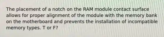 The placement of a notch on the RAM module contact surface allows for proper alignment of the module with the memory bank on the motherboard and prevents the installation of incompatible memory types. T or F?