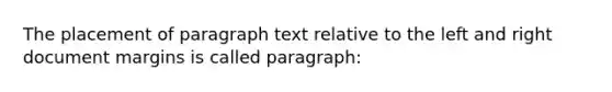 The placement of paragraph text relative to the left and right document margins is called paragraph: