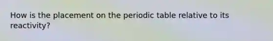 How is the placement on the periodic table relative to its reactivity?