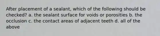 After placement of a sealant, which of the following should be checked? a. the sealant surface for voids or porosities b. the occlusion c. the contact areas of adjacent teeth d. all of the above