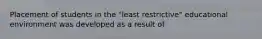 Placement of students in the "least restrictive" educational environment was developed as a result of