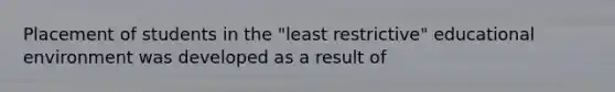 Placement of students in the "least restrictive" educational environment was developed as a result of