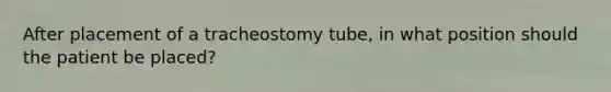 After placement of a tracheostomy tube, in what position should the patient be placed?