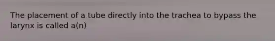 The placement of a tube directly into the trachea to bypass the larynx is called a(n)