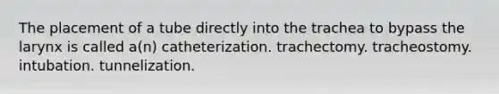 The placement of a tube directly into the trachea to bypass the larynx is called a(n) catheterization. trachectomy. tracheostomy. intubation. tunnelization.