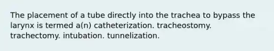 The placement of a tube directly into the trachea to bypass the larynx is termed a(n) catheterization. tracheostomy. trachectomy. intubation. tunnelization.