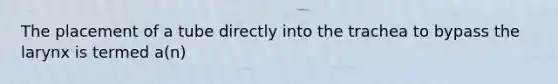 The placement of a tube directly into the trachea to bypass the larynx is termed a(n)