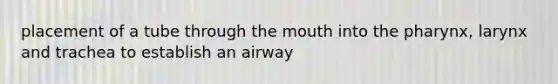 placement of a tube through the mouth into the pharynx, larynx and trachea to establish an airway