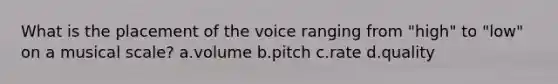 What is the placement of the voice ranging from "high" to "low" on a musical scale? a.volume b.pitch c.rate d.quality