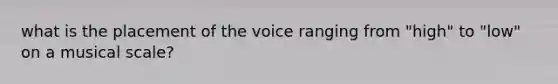 what is the placement of the voice ranging from "high" to "low" on a musical scale?
