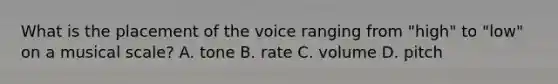 What is the placement of the voice ranging from "high" to "low" on a musical scale? A. tone B. rate C. volume D. pitch