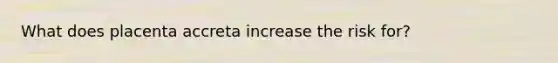 What does placenta accreta increase the risk for?