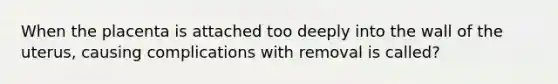 When the placenta is attached too deeply into the wall of the uterus, causing complications with removal is called?