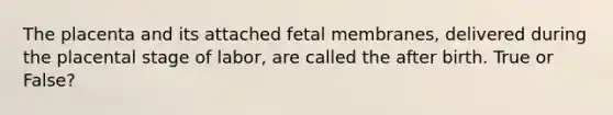 The placenta and its attached fetal membranes, delivered during the placental stage of labor, are called the after birth. True or False?