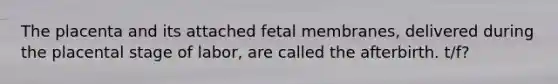 The placenta and its attached fetal membranes, delivered during the placental stage of labor, are called the afterbirth. t/f?