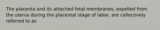 The placenta and its attached fetal membranes, expelled from the uterus during the placental stage of labor, are collectively referred to as