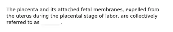 The placenta and its attached fetal membranes, expelled from the uterus during the placental stage of labor, are collectively referred to as ________.