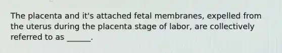 The placenta and it's attached fetal membranes, expelled from the uterus during the placenta stage of labor, are collectively referred to as ______.