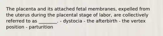 The placenta and its attached fetal membranes, expelled from the uterus during the placental stage of labor, are collectively referred to as ________. - dystocia - the afterbirth - the vertex position - parturition