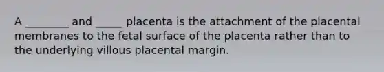 A ________ and _____ placenta is the attachment of the placental membranes to the fetal surface of the placenta rather than to the underlying villous placental margin.