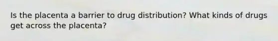 Is the placenta a barrier to drug distribution? What kinds of drugs get across the placenta?