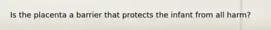 Is the placenta a barrier that protects the infant from all harm?